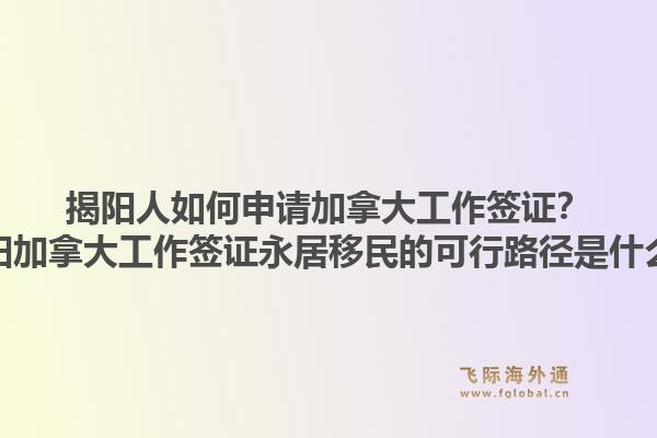 揭陽人如何申請(qǐng)加拿大工作簽證？揭陽加拿大工作簽證永居移民的可行路徑是什么？1.jpg