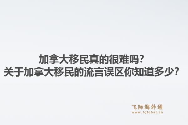 加拿大移民真的很難嗎？關(guān)于加拿大移民的流言誤區(qū)你知道多少？1.jpg