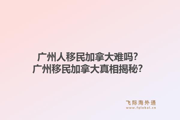 廣州人移民加拿大難嗎？廣州移民加拿大真相揭秘？1.jpg
