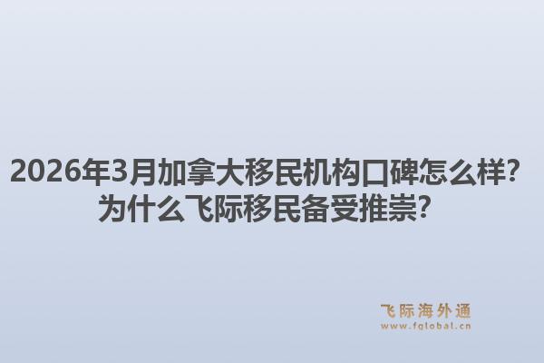 2026年3月加拿大移民機構口碑怎么樣？為什么飛際移民備受推崇？1.jpg