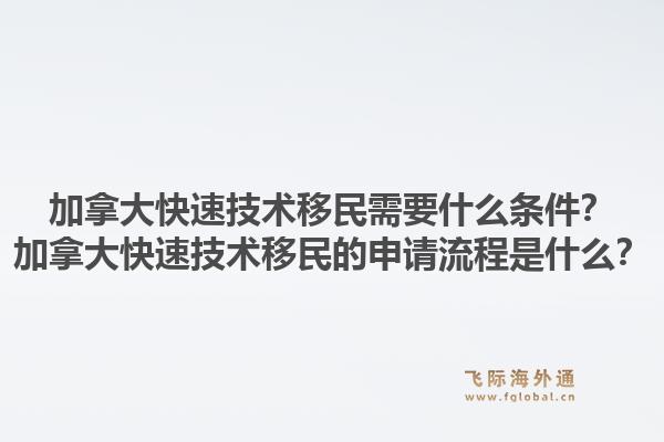 加拿大快速技術移民需要什么條件？加拿大快速技術移民的申請流程是什么？1.jpg
