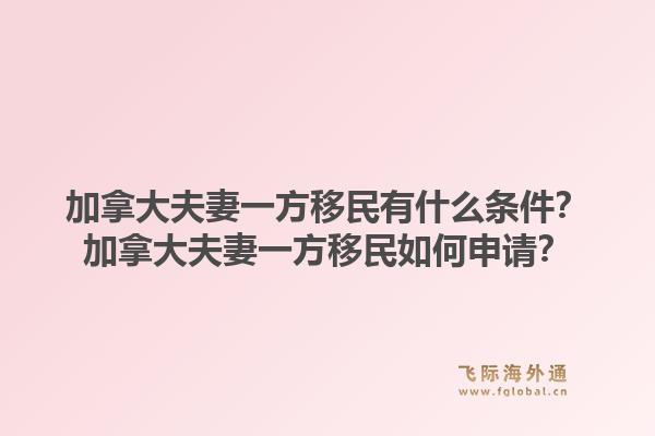 加拿大夫妻一方移民有什么條件？加拿大夫妻一方移民如何申請？1.jpg