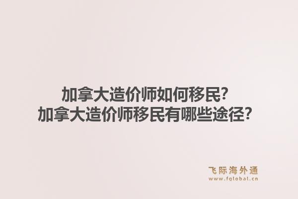 加拿大造價師如何移民？加拿大造價師移民有哪些途徑？1.jpg