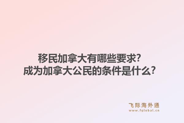 移民加拿大有哪些要求？成為加拿大公民的條件是什么？1.jpg