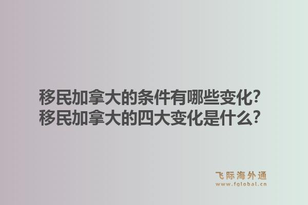 移民加拿大的條件有哪些變化？移民加拿大的四大變化是什么？1.jpg