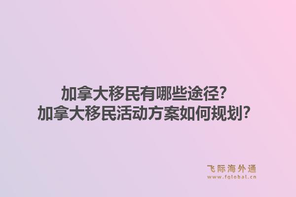 加拿大移民有哪些途徑？加拿大移民活動方案如何規(guī)劃？1.jpg