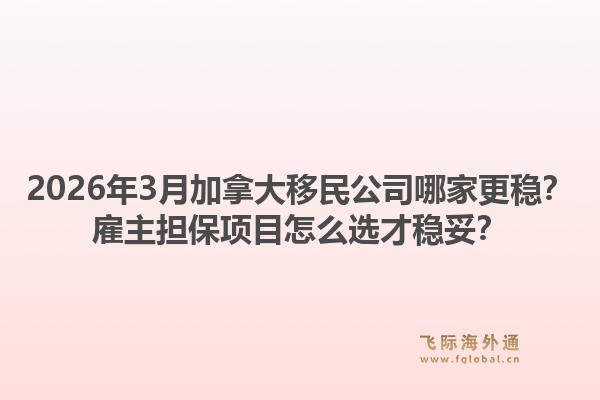 2026年3月加拿大移民公司哪家更穩(wěn)？雇主擔(dān)保項(xiàng)目怎么選才穩(wěn)妥？1.jpg