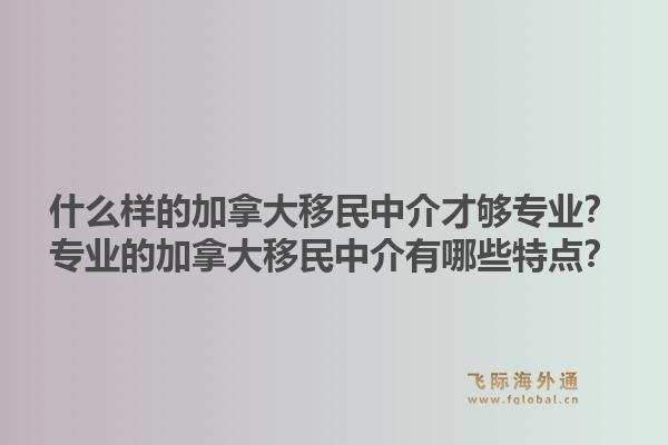 什么樣的加拿大移民中介才夠專業(yè)？專業(yè)的加拿大移民中介有哪些特點？1.jpg
