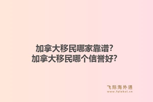 加拿大移民哪家靠譜？加拿大移民哪個(gè)信譽(yù)好？1.jpg