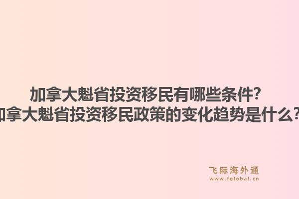 加拿大魁省投資移民有哪些條件？加拿大魁省投資移民政策的變化趨勢是什么？1.jpg