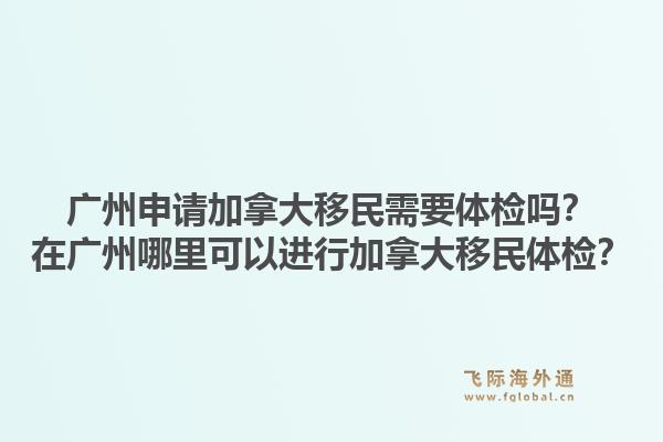 廣州申請加拿大移民需要體檢嗎？在廣州哪里可以進行加拿大移民體檢？1.jpg
