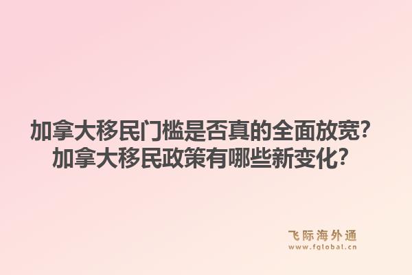加拿大移民門檻是否真的全面放寬？加拿大移民政策有哪些新變化？1.jpg