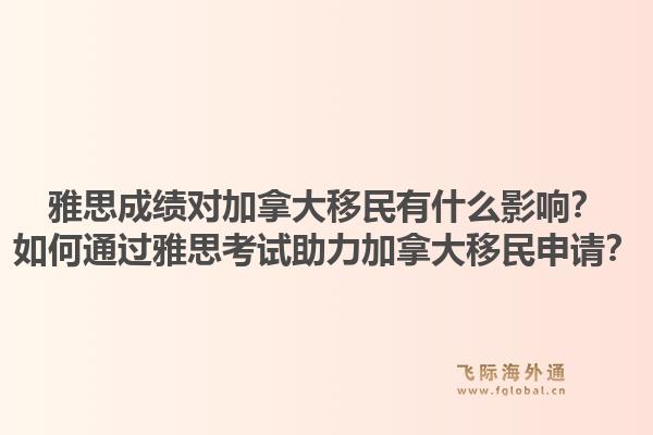 雅思成績對加拿大移民有什么影響？如何通過雅思考試助力加拿大移民申請？1.jpg
