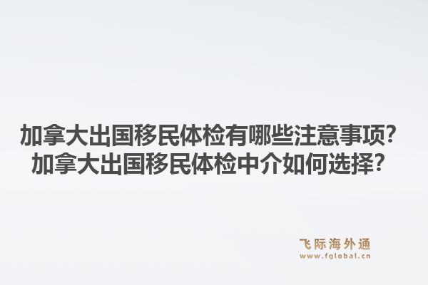 加拿大出國(guó)移民體檢有哪些注意事項(xiàng)？加拿大出國(guó)移民體檢中介如何選擇？1.jpg