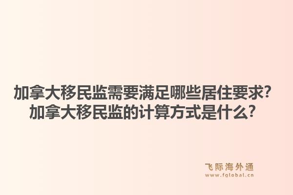 加拿大移民監(jiān)需要滿足哪些居住要求？加拿大移民監(jiān)的計(jì)算方式是什么？1.jpg