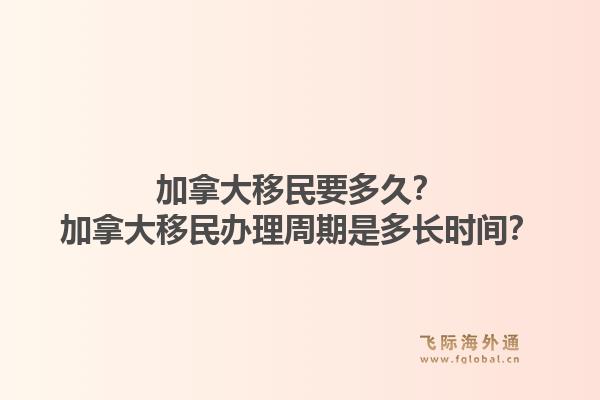 加拿大移民要多久？加拿大移民辦理周期是多長時間？1.jpg