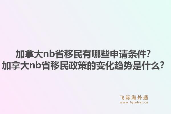 加拿大nb省移民有哪些申請條件？加拿大nb省移民政策的變化趨勢是什么？1.jpg