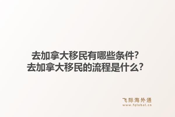 去加拿大移民有哪些條件？去加拿大移民的流程是什么？1.jpg