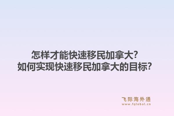 怎樣才能快速移民加拿大？如何實(shí)現(xiàn)快速移民加拿大的目標(biāo)？1.jpg
