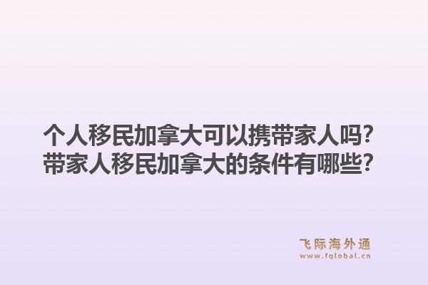 個人移民加拿大可以攜帶家人嗎？帶家人移民加拿大的條件有哪些？1.jpg