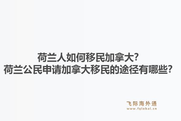 荷蘭人如何移民加拿大？荷蘭公民申請加拿大移民的途徑有哪些？1.jpg