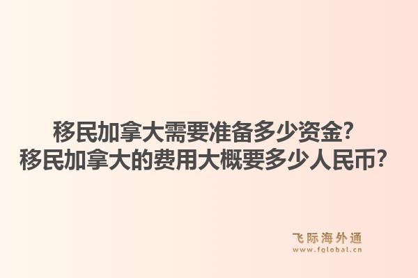 移民加拿大需要準備多少資金？移民加拿大的費用大概要多少人民幣？1.jpg