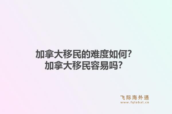 加拿大移民的難度如何？加拿大移民容易嗎？1.jpg