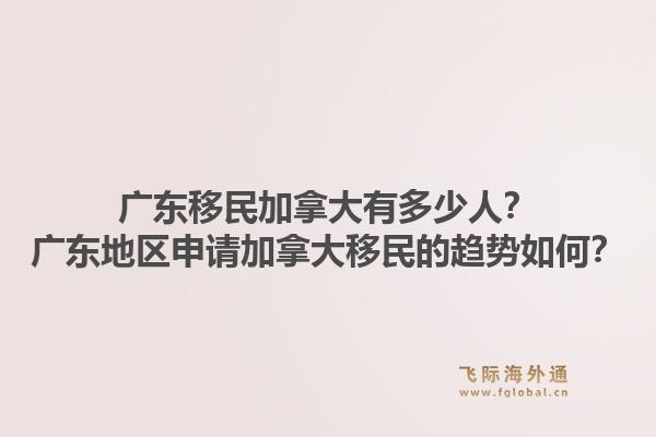 廣東移民加拿大有多少人？廣東地區(qū)申請加拿大移民的趨勢如何？1.jpg