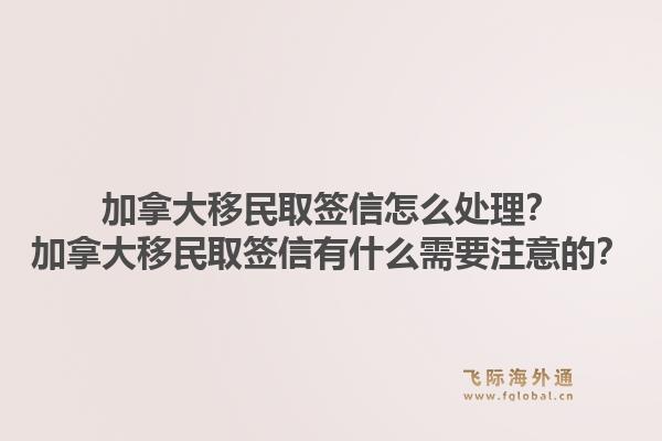 加拿大移民取簽信怎么處理？加拿大移民取簽信有什么需要注意的？1.jpg
