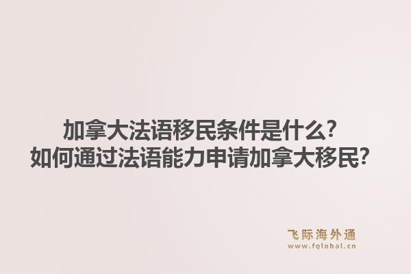 加拿大法語移民條件是什么？如何通過法語能力申請加拿大移民？1.jpg