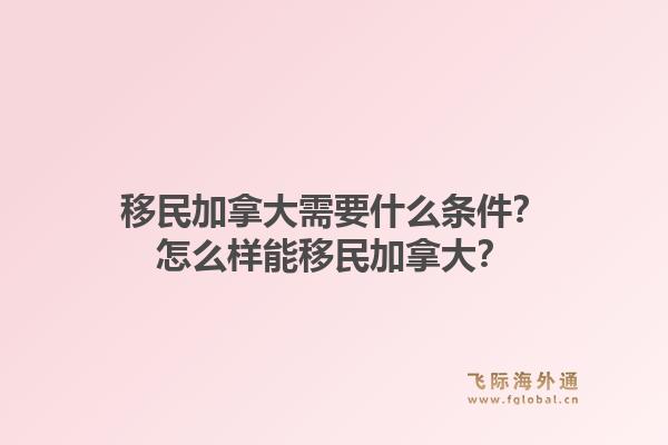 移民加拿大需要什么條件？怎么樣能移民加拿大？1.jpg