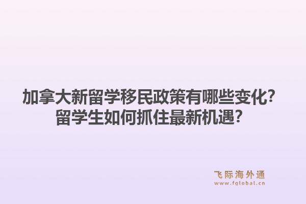 加拿大新留學(xué)移民政策有哪些變化？留學(xué)生如何抓住最新機(jī)遇？1.jpg