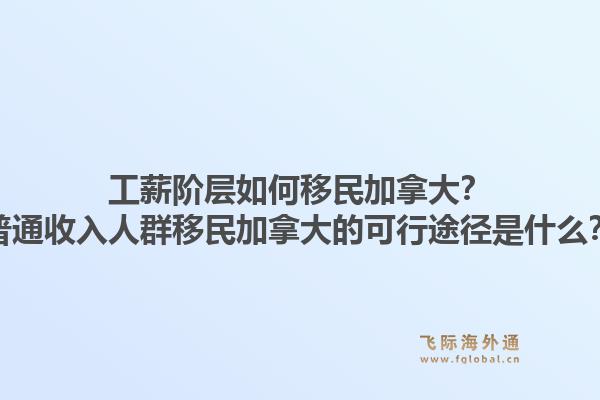 工薪階層如何移民加拿大？普通收入人群移民加拿大的可行途徑是什么？1.jpg