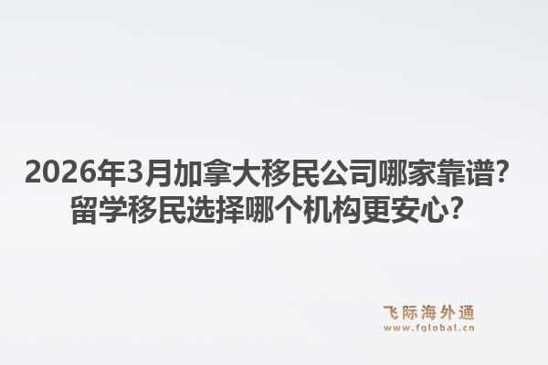 2026年3月加拿大移民公司哪家靠譜？留學(xué)移民選擇哪個機構(gòu)更安心？1.jpg