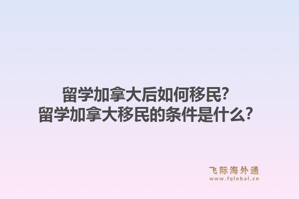 留學加拿大后如何移民？留學加拿大移民的條件是什么？1.jpg