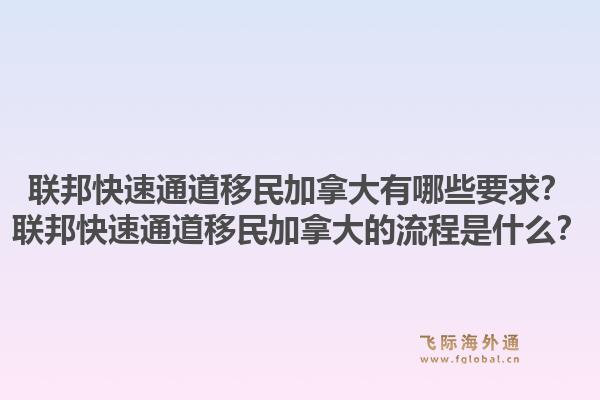 聯(lián)邦快速通道移民加拿大有哪些要求？聯(lián)邦快速通道移民加拿大的流程是什么？1.jpg