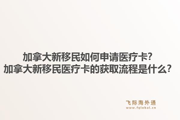 加拿大新移民如何申請醫(yī)療卡？加拿大新移民醫(yī)療卡的獲取流程是什么？1.jpg