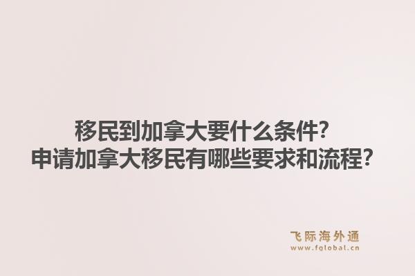 移民到加拿大要什么條件？申請加拿大移民有哪些要求和流程？1.jpg