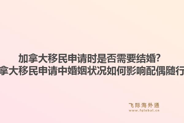 加拿大移民申請時是否需要結婚？加拿大移民申請中婚姻狀況如何影響配偶隨行？1.jpg