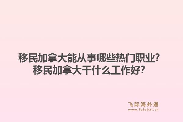 移民加拿大能從事哪些熱門職業(yè)？移民加拿大干什么工作好？1.jpg