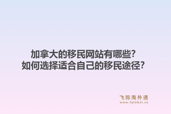 加拿大的移民網(wǎng)站有哪些？如何選擇適合自己的移民途徑？1.jpg