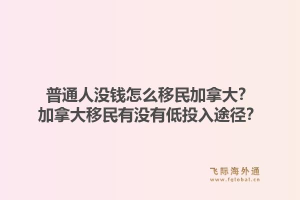 普通人沒錢怎么移民加拿大？加拿大移民有沒有低投入途徑？1.jpg
