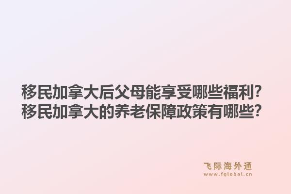 移民加拿大后父母能享受哪些福利？移民加拿大的養(yǎng)老保障政策有哪些？1.jpg
