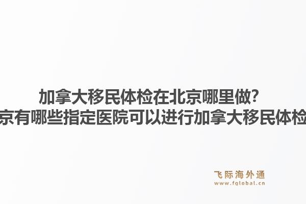 加拿大移民體檢在北京哪里做？北京有哪些指定醫(yī)院可以進行加拿大移民體檢？1.jpg