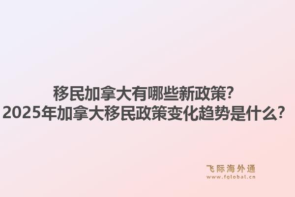 移民加拿大有哪些新政策？2025年加拿大移民政策變化趨勢是什么？1.jpg